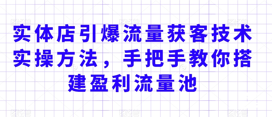 实体店引爆流量获客技术实操方法，手把手教你搭建盈利流量池，让你的生意客户裂变渠道裂变-云帆项目库