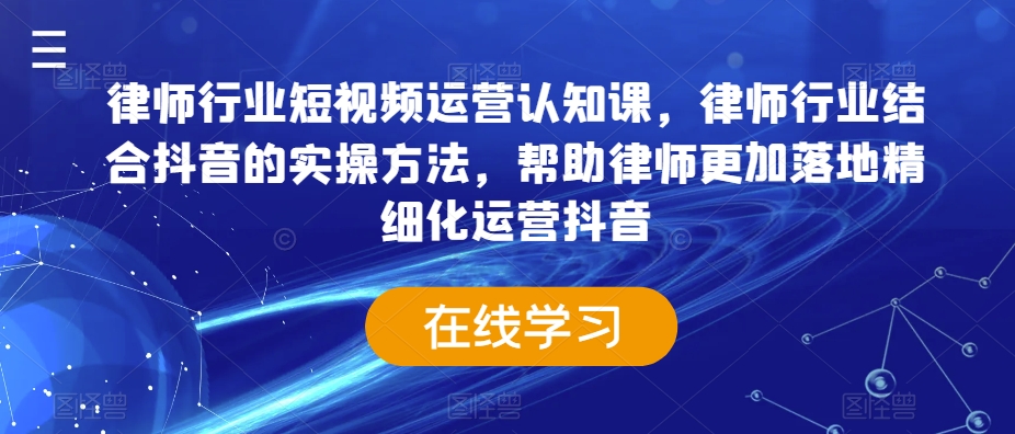 律师行业短视频运营认知课，律师行业结合抖音的实操方法，帮助律师更加落地精细化运营抖音-云帆项目库