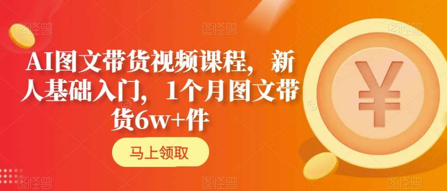 AI图文带货视频课程，新人基础入门，1个月图文带货6w+件-云帆项目库