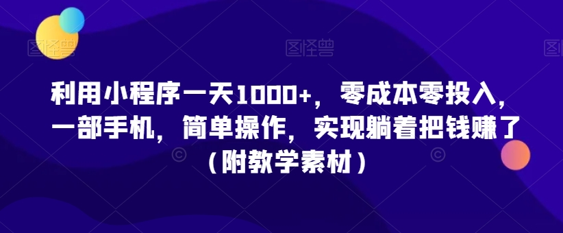 利用小程序一天1000+，零成本零投入，一部手机，简单操作，实现躺着把钱赚了（附教学素材）【揭秘】-云帆项目库