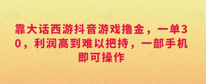 靠大话西游抖音游戏撸金，一单30，利润高到难以把持，一部手机即可操作，日入3000+【揭秘】-云帆项目库