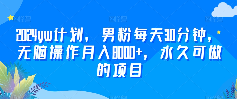 2024yw计划，男粉每天30分钟，无脑操作月入8000+，永久可做的项目【揭秘】-云帆项目库