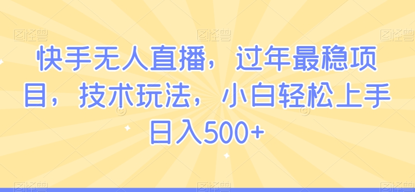 快手无人直播，过年最稳项目，技术玩法，小白轻松上手日入500+【揭秘】-云帆项目库