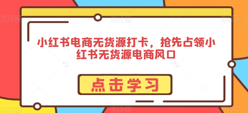 小红书电商无货源打卡，抢先占领小红书无货源电商风口-云帆项目库