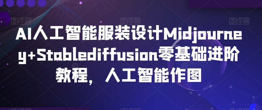 AI人工智能服装设计Midjourney+Stablediffusion零基础进阶教程，人工智能作图-云帆项目库