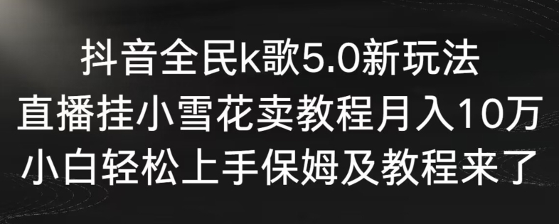 抖音全民k歌5.0新玩法，直播挂小雪花卖教程月入10万，小白轻松上手，保姆及教程来了【揭秘】-云帆项目库