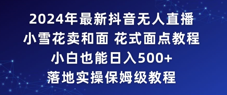 2024年抖音最新无人直播小雪花卖和面、花式面点教程小白也能日入500+落地实操保姆级教程【揭秘】-云帆项目库