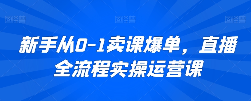 新手从0-1卖课爆单，直播全流程实操运营课-云帆项目库