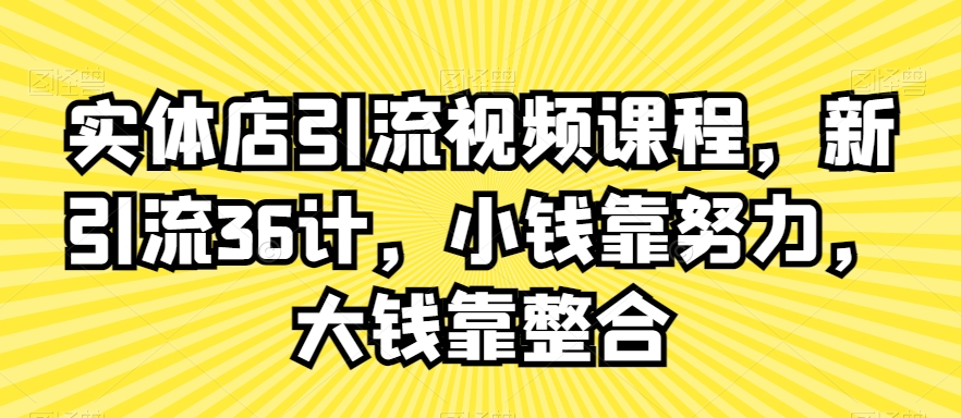 实体店引流视频课程，新引流36计，小钱靠努力，大钱靠整合-云帆项目库