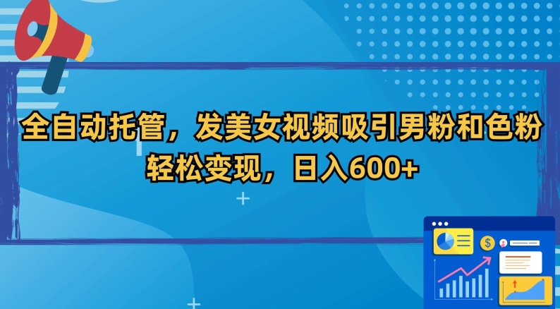 全自动托管，发美女视频吸引男粉和色粉，轻松变现，日入600+【揭秘】-云帆项目库