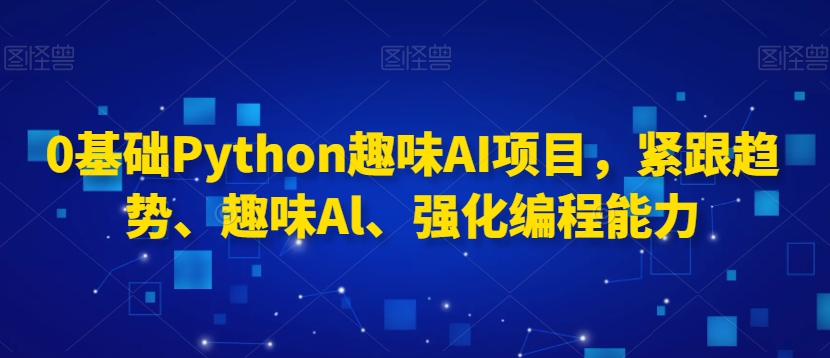 0基础Python趣味AI项目，紧跟趋势、趣味Al、强化编程能力-云帆项目库