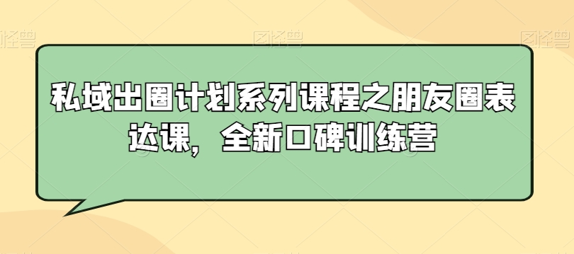 私域出圈计划系列课程之朋友圈表达课，全新口碑训练营-云帆项目库