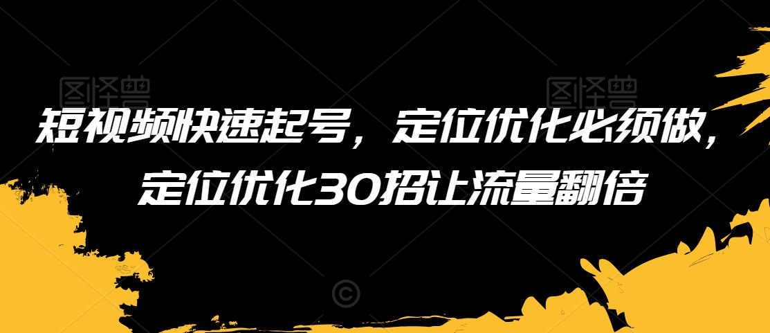 短视频快速起号，定位优化必须做，定位优化30招让流量翻倍-云帆项目库