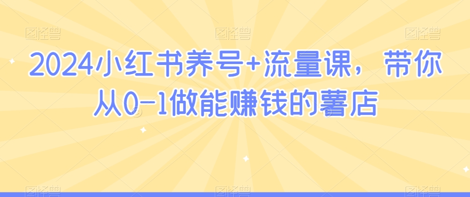 2024小红书养号+流量课，带你从0-1做能赚钱的薯店-云帆项目库