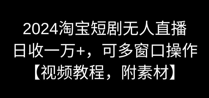 2024淘宝短剧无人直播，日收一万+，可多窗口操作【视频教程，附素材】【揭秘】-云帆项目库