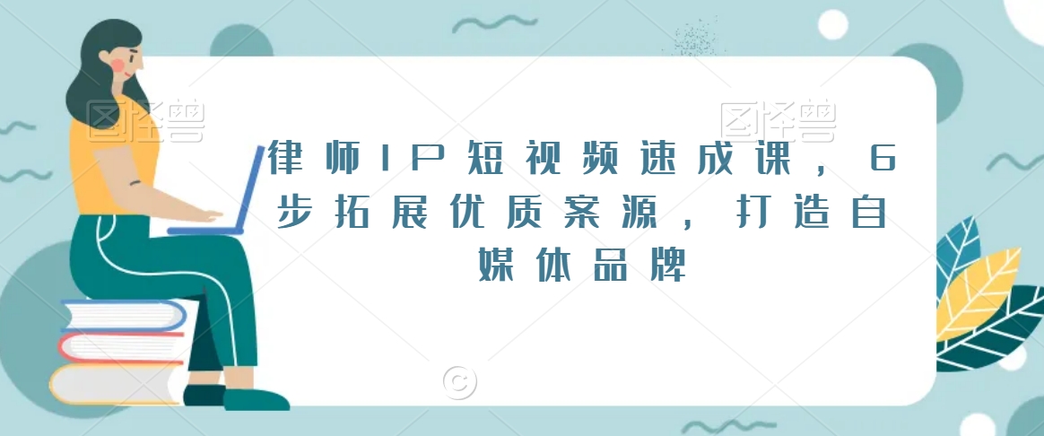 律师IP短视频速成课，6步拓展优质案源，打造自媒体品牌-云帆项目库