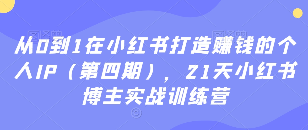 从0到1在小红书打造赚钱的个人IP（第四期），21天小红书博主实战训练营-云帆项目库