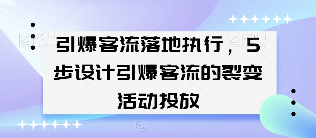 引爆客流落地执行，5步设计引爆客流的裂变活动投放-云帆项目库