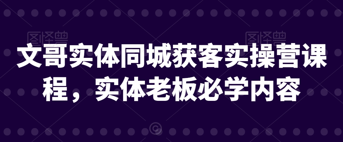 文哥实体同城获客实操营课程，实体老板必学内容-云帆项目库