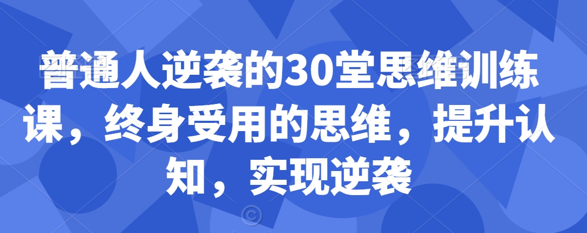 普通人逆袭的30堂思维训练课，​终身受用的思维，提升认知，实现逆袭-云帆项目库