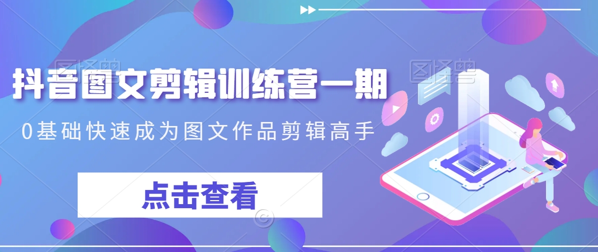 抖音图文剪辑训练营一期，0基础快速成为图文作品剪辑高手-云帆项目库