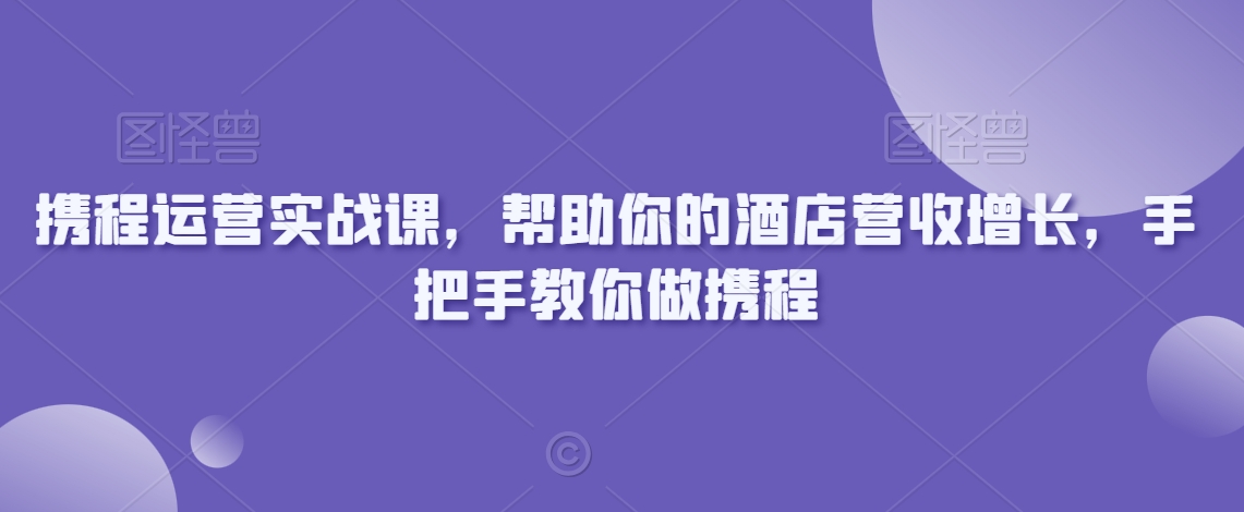 携程运营实战课，帮助你的酒店营收增长，手把手教你做携程-云帆项目库