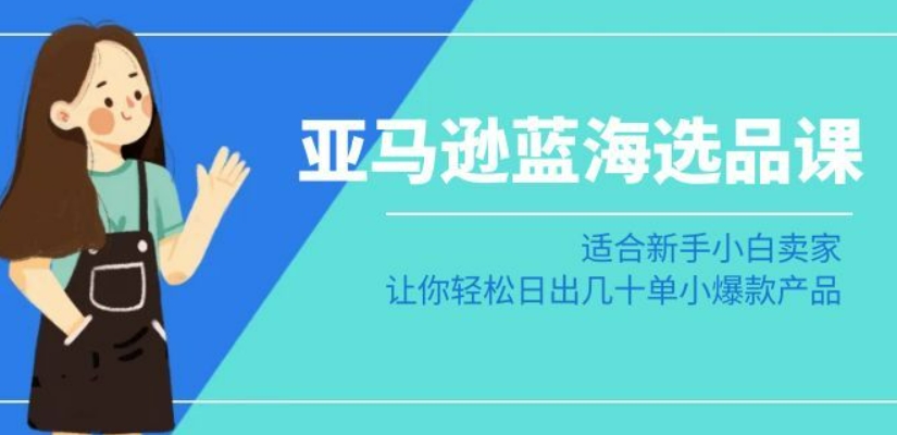 亚马逊-蓝海选品课：适合新手小白卖家，让你轻松日出几十单小爆款产品-云帆项目库