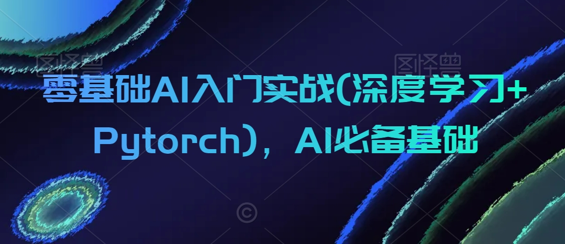 零基础AI入门实战(深度学习+Pytorch)，AI必备基础-云帆项目库