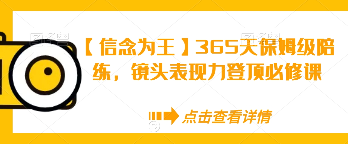 【信念为王】365天保姆级陪练，镜头表现力登顶必修课-云帆项目库