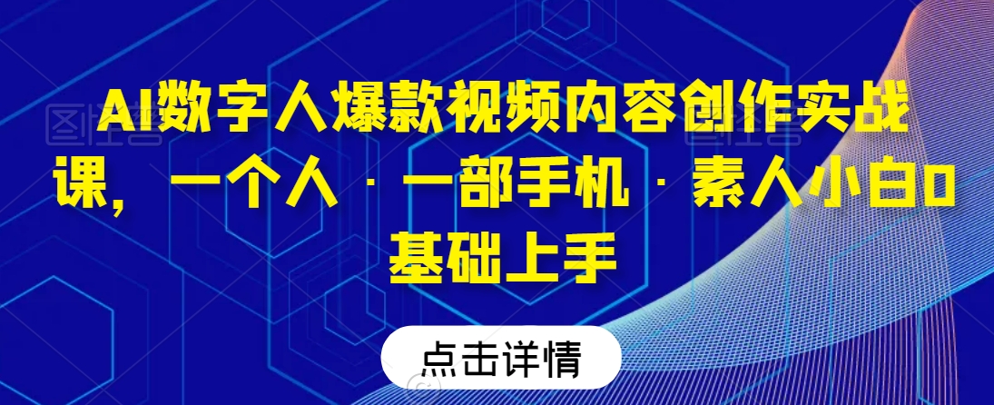 AI数字人爆款视频内容创作实战课，一个人·一部手机·素人小白0基础上手-云帆项目库