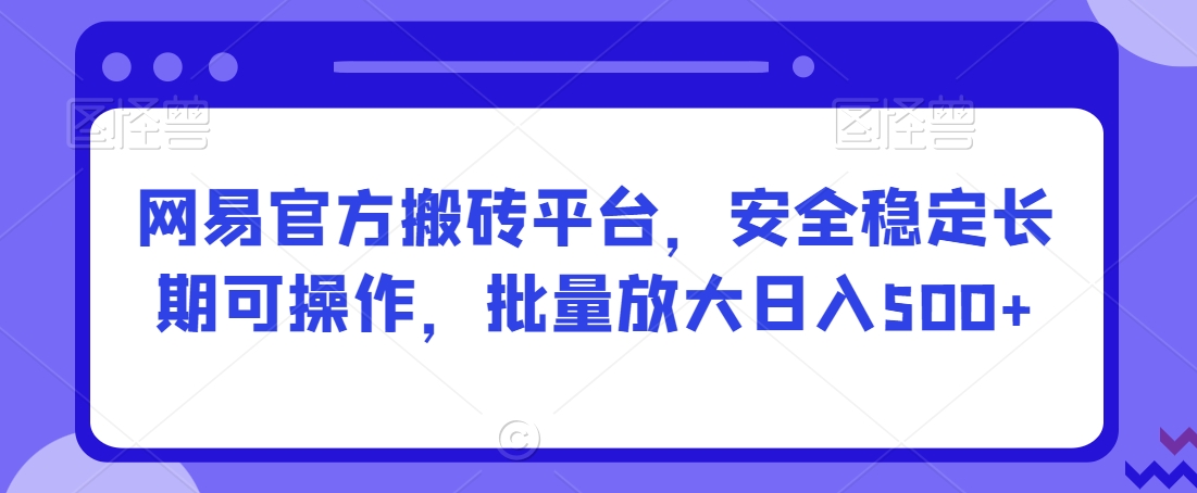 网易官方搬砖平台，安全稳定长期可操作，批量放大日入500+【揭秘】-云帆项目库