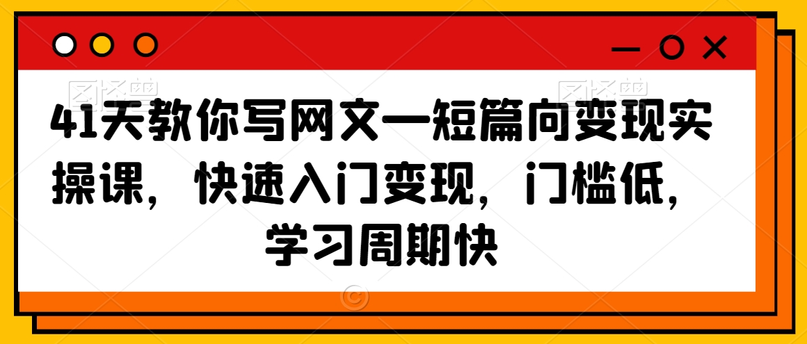 41天教你写网文—短篇向变现实操课，快速入门变现，门槛低，学习周期快-云帆项目库