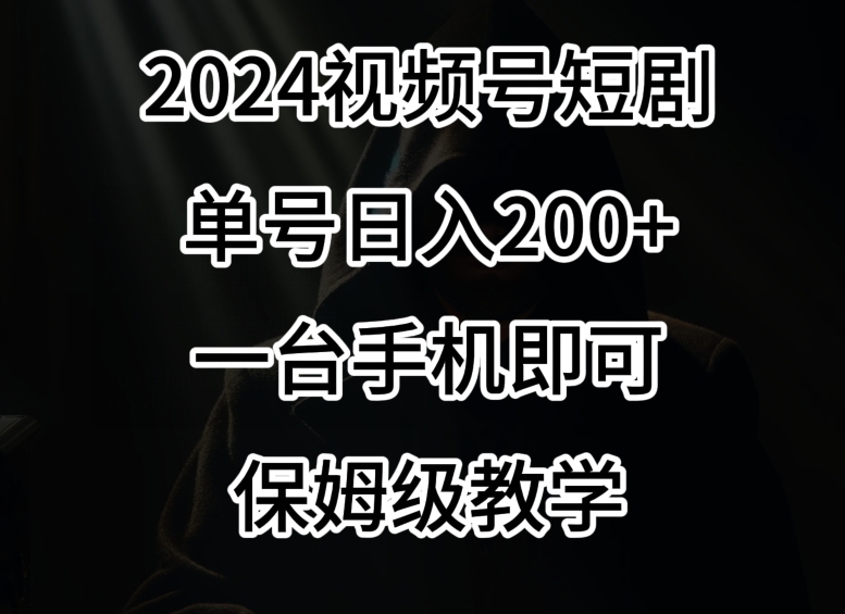 2024风口，视频号短剧，单号日入200+，一台手机即可操作，保姆级教学【揭秘】-云帆项目库