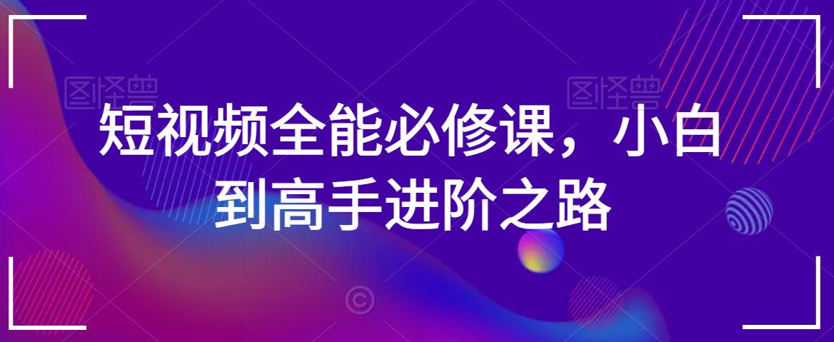 短视频全能必修课，小白到高手进阶之路-云帆项目库