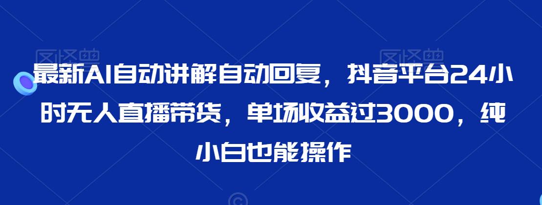 最新AI自动讲解自动回复，抖音平台24小时无人直播带货，单场收益过3000，纯小白也能操作【揭秘】-云帆项目库