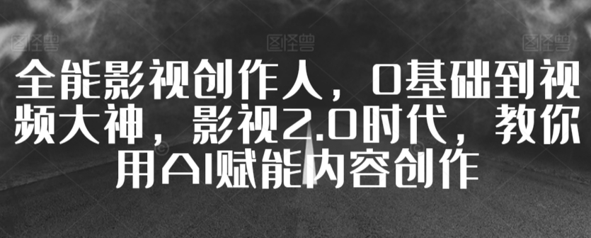 全能影视创作人，0基础到视频大神，影视2.0时代，教你用AI赋能内容创作-云帆项目库