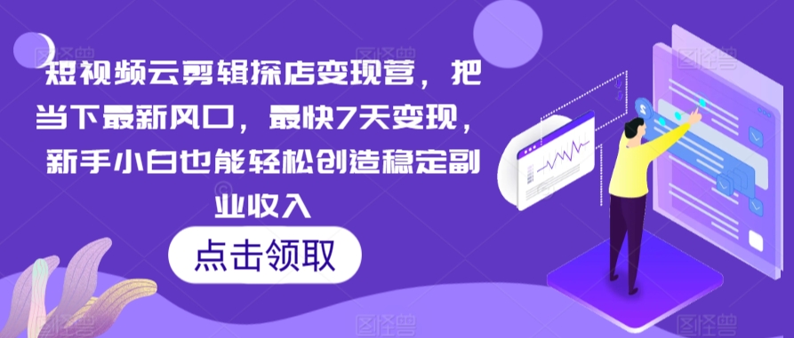 短视频云剪辑探店变现营，把当下最新风口，最快7天变现，新手小白也能轻松创造稳定副业收入-云帆项目库