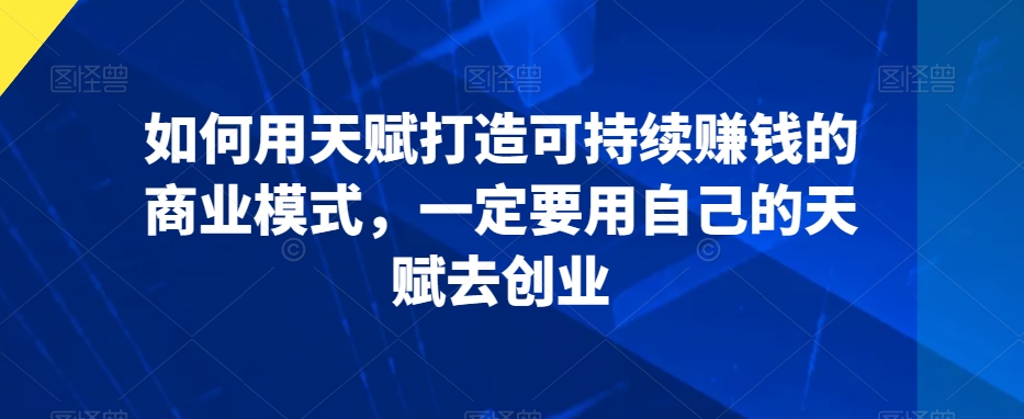 如何用天赋打造可持续赚钱的商业模式，一定要用自己的天赋去创业-云帆项目库