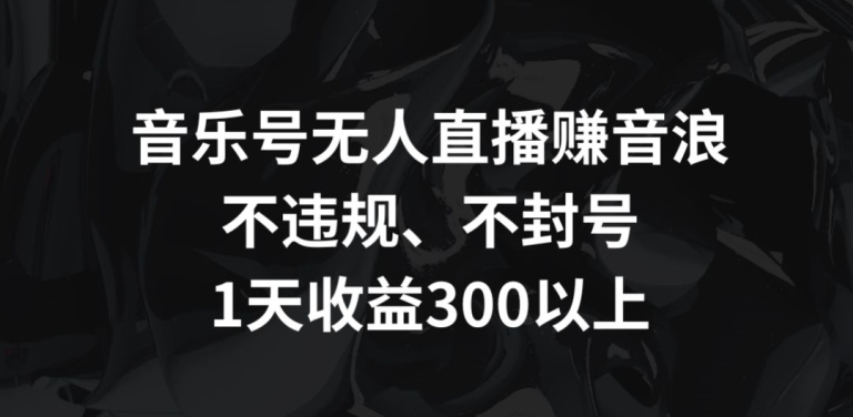 音乐号无人直播赚音浪，不违规、不封号，1天收益300+【揭秘】-云帆项目库