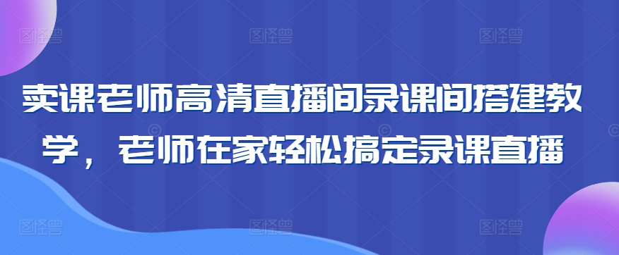 卖课老师高清直播间录课间搭建教学，老师在家轻松搞定录课直播-云帆项目库