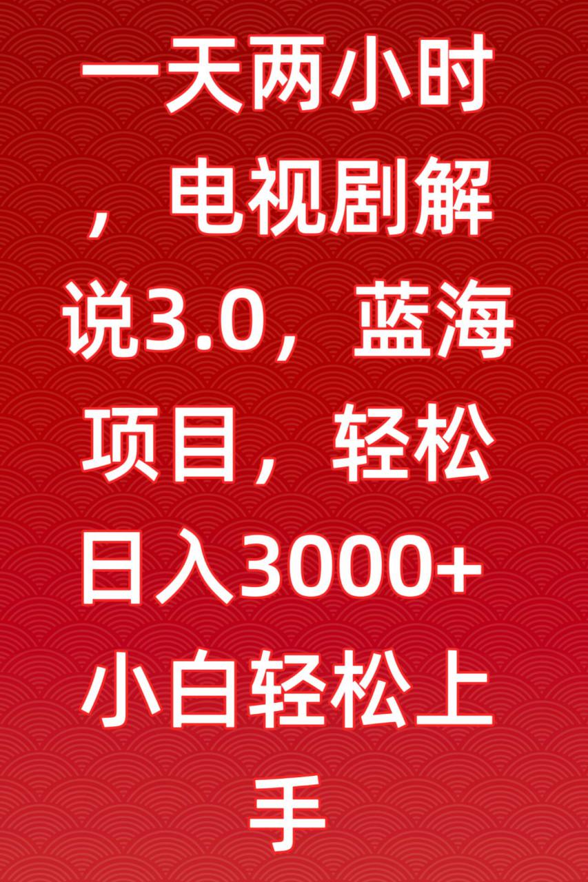 一天两小时，电视剧解说3.0，蓝海项目，轻松日入3000+小白轻松上手【揭秘】-云帆项目库