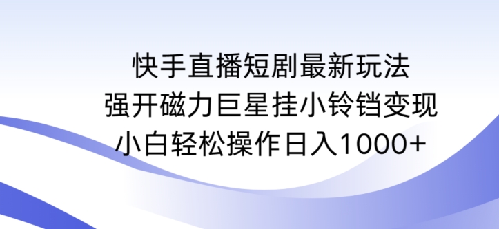 快手直播短剧最新玩法，强开磁力巨星挂小铃铛变现，小白轻松操作日入1000+【揭秘】-云帆项目库