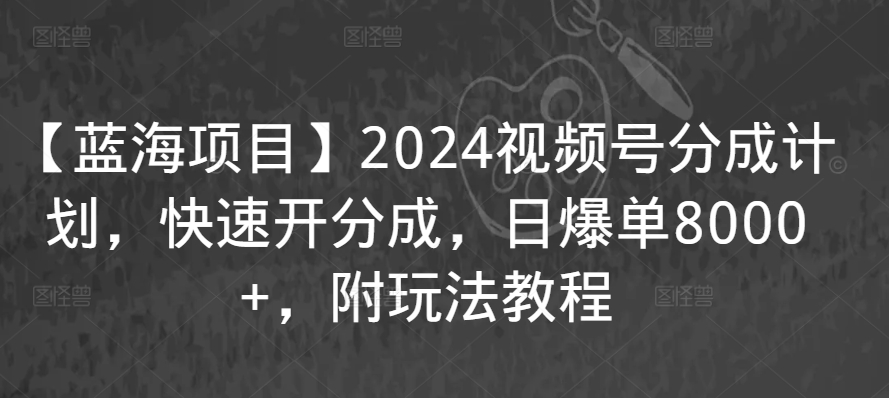 【蓝海项目】2024视频号分成计划，快速开分成，日爆单8000+，附玩法教程-云帆项目库