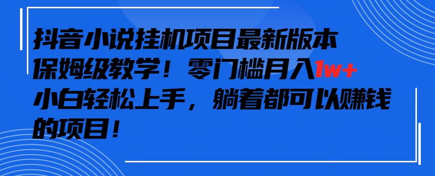 抖音最新小说挂机项目，保姆级教学，零成本月入1w+，小白轻松上手【揭秘】-云帆项目库