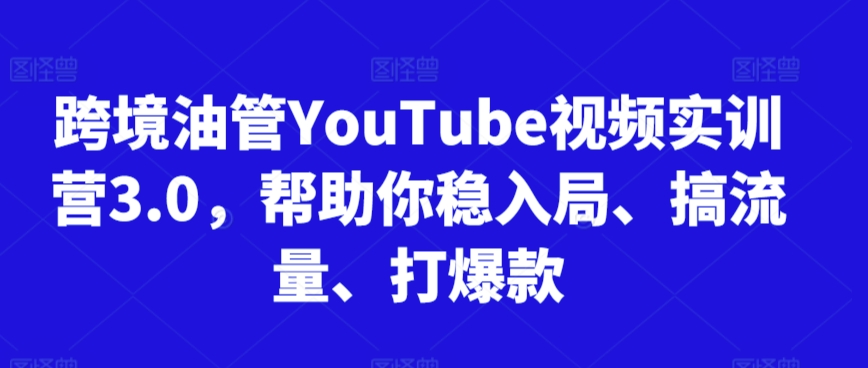 跨境油管YouTube视频实训营3.0，帮助你稳入局、搞流量、打爆款-云帆项目库