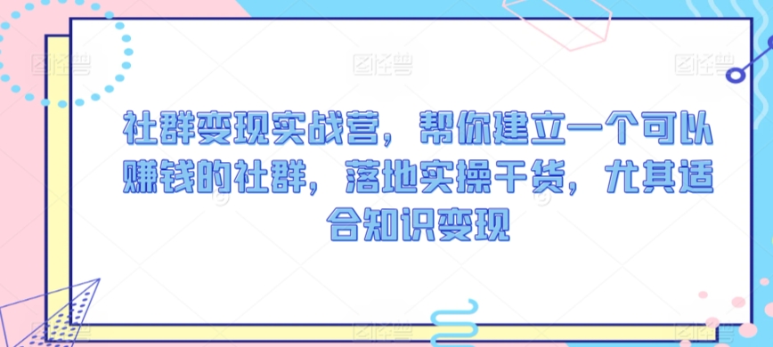 社群变现实战营，帮你建立一个可以赚钱的社群，落地实操干货，尤其适合知识变现-云帆项目库