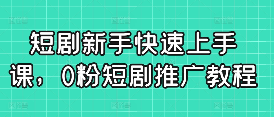 短剧新手快速上手课，0粉短剧推广教程-云帆项目库