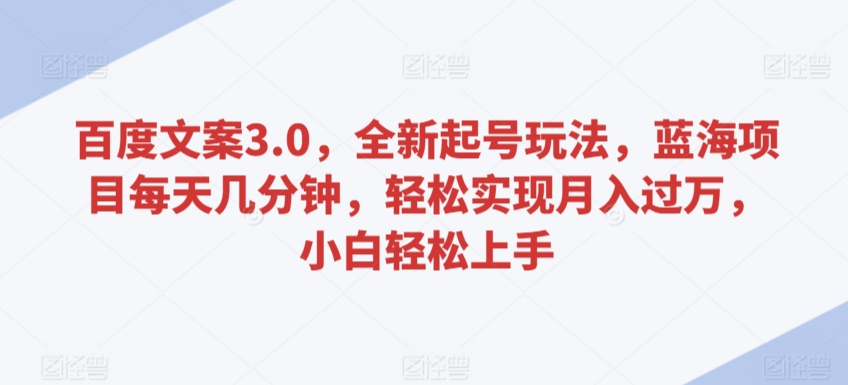 百度文案3.0，全新起号玩法，蓝海项目每天几分钟，轻松实现月入过万，小白轻松上手【揭秘】-云帆项目库