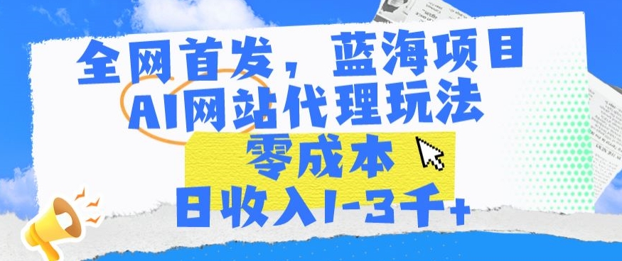 全网首发，蓝海项目，AI网站代理玩法，零成本日收入1-3千+【揭秘】-云帆项目库