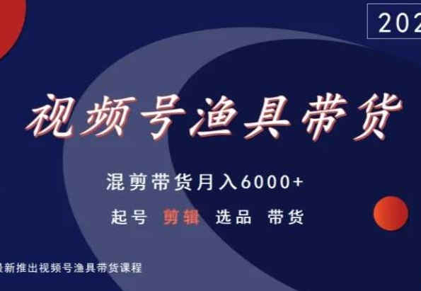 视频号渔具带货，混剪带货月入6000+，起号剪辑选品带货-云帆项目库